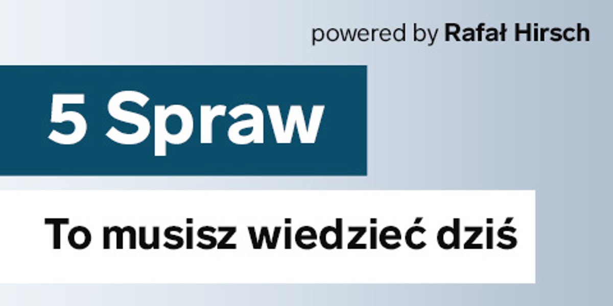 5 spraw. To musisz wiedzieć dziś