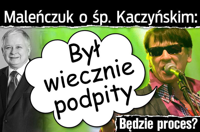 Maleńczuk o śp. Kaczyńskim Był wiecznie podpity Będzie proces