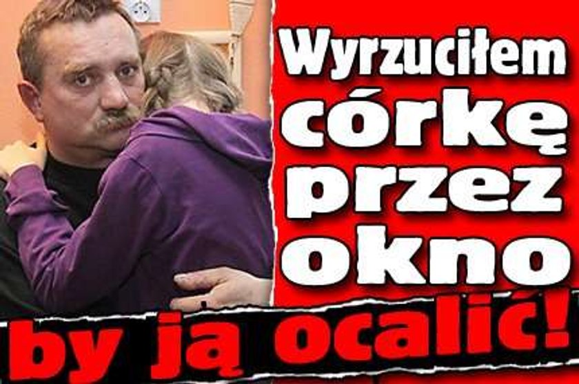 Wyrzuciłem córkę przez okno, by ją ocalić!