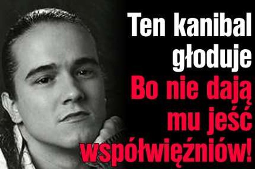 Ten kanibal głoduje. Bo nie dają mu jeść współwięźniów!