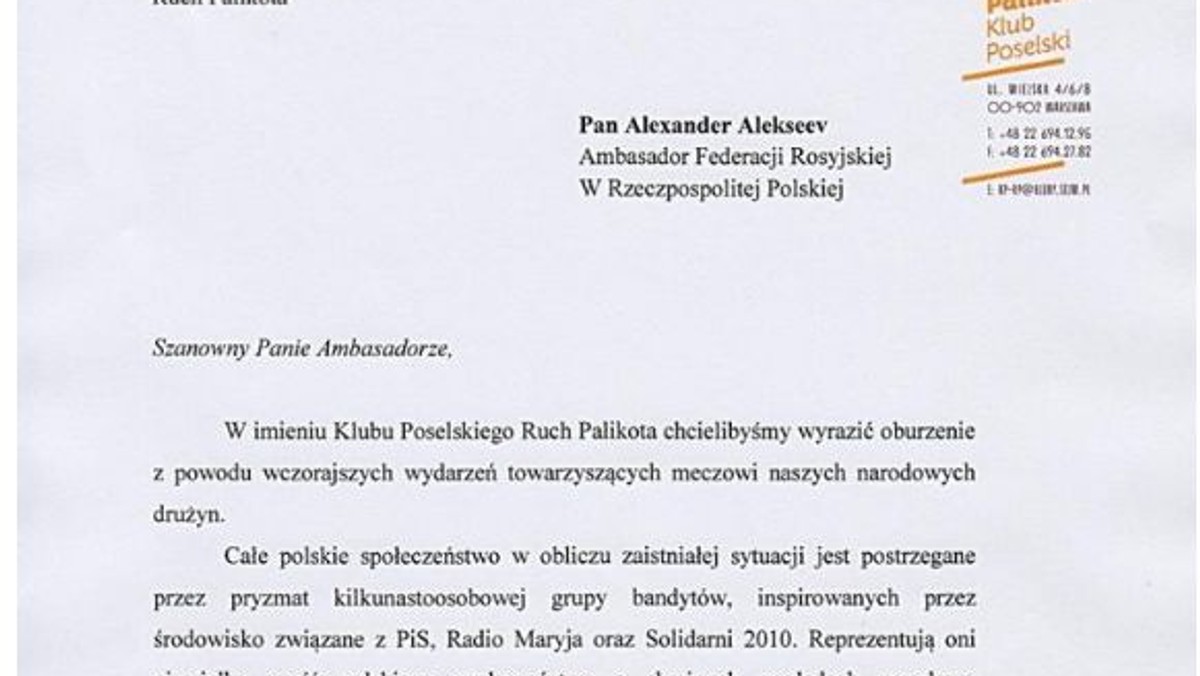 Ruch Palikota napisał list do ambasadora rosyjskiego w Warszawie. Jak czytamy w liście, za zamieszki w Warszawie przedstawiciele partii obwiniają "kilkunastoosobową grupę bandytów", a jako inspiratorów podają "środowisko związane z PiS, Radiem Maryja oraz (ruchem) Solidarni 2010".