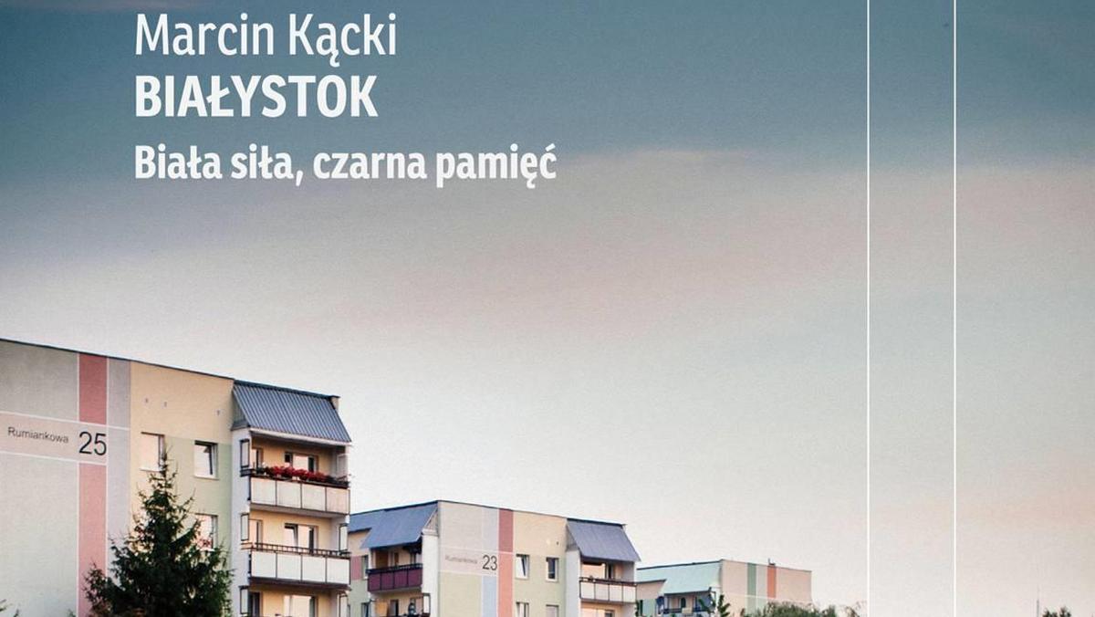 Marcin Kącki Białystok. Biała siła, czarna pamięć