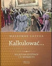 "Kalkulować...Polacy na szczytach c.k. monarchii"