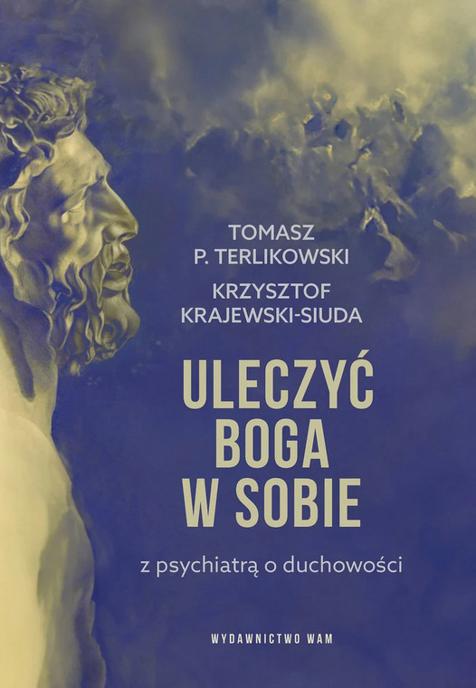 "Uleczyć Boga w sobie. Z psychiatrą o duchowości" T. Terlikowskiego i K. Krajewskiego-Siudy, wyd. WAM, 2024