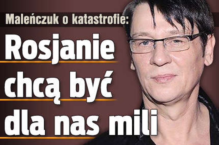 Maleńczuk o katastrofie: Rosjanie chcą być dla nas mili