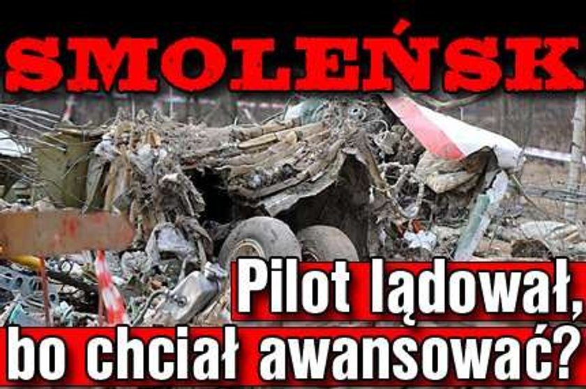 Smoleńsk. Pilot lądował, bo chciał awansować?