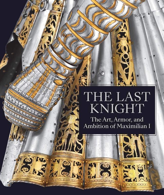 The Last Knight The Art Armor and Ambition of Maximilian I