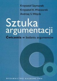 Sztuka argumentacji Ćwiczenia w badaniu argumentów - Krzysztof Szymanek, Wieczorek Krzysztof A., Wójcik Andrzej S.