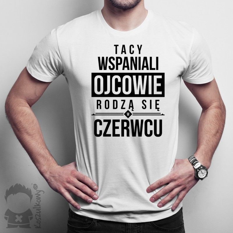 Koszulkowy Tacy wspaniali ojcowie rodzą się w czerwcu - męska koszulka z nadrukiem