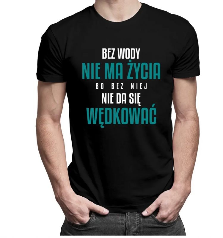 Bez wody nie ma życia, bo bez niej nie da się wędkować - męska koszulka z nadrukiem 10694