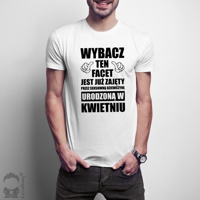 Wybacz ten facet jest już zajęty przez seksowną dziewczynę urodzoną w kwietniu - męska koszulka z nadrukiem