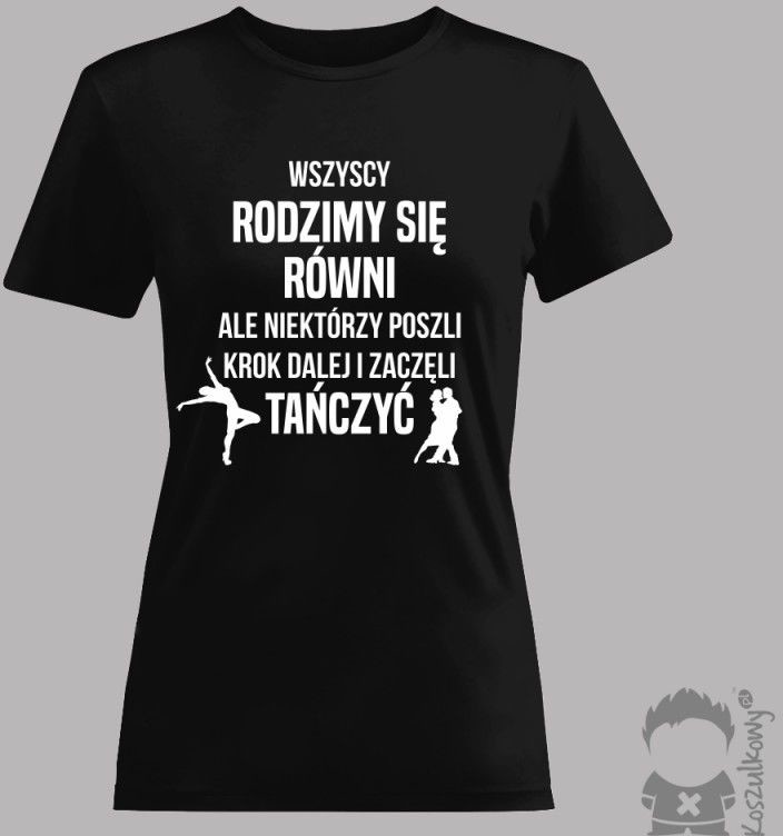 Koszulkowy Wszyscy rodzimy się równi ale niektórzy poszli krok dalej i zaczęli tańczyć - męska lub damska koszulka z nadrukiem