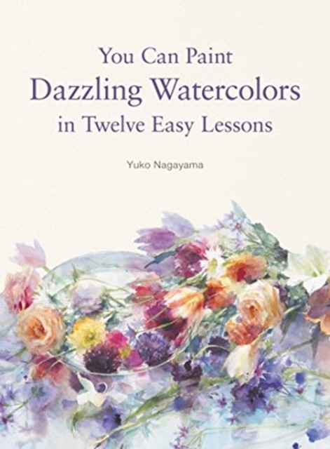 Yuko Nagayama You Can Paint Dazzling Watercolors in Twelve Easy Lessons