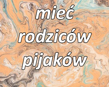 mieć  rodziców  pijaków