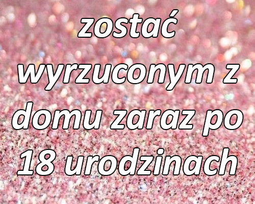 zostać wyrzuconym z domu zaraz po 18 urodzinach (i być skazanym całkiem na siebie)