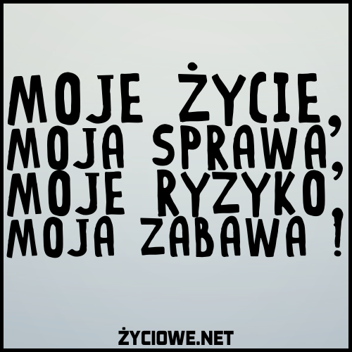 Moje życie - Moja sprawa - Moje ryzoko - Moja zabawa