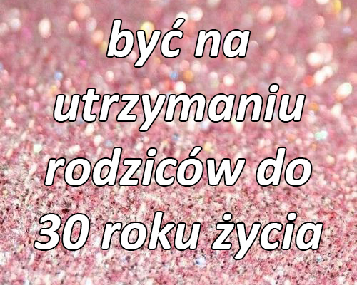 być na utrzymaniu rodziców do 30 roku życia